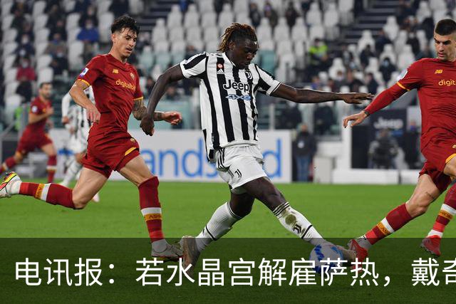 电讯报：若水晶宫解雇萨热，戴奇是接任热门人选