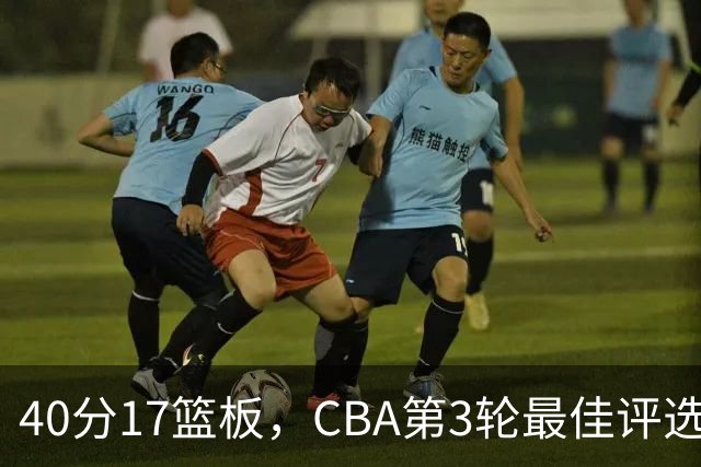 40分17篮板，CBA第3轮最佳评选他数据最扎眼